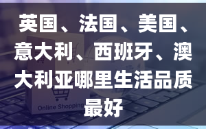 英国、法国、美国、意大利、西班牙、澳大利亚哪里生活品质最好