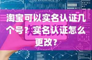 淘宝可以实名认证几个号？实名认证怎么更改？