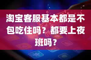 淘宝客服基本都是不包吃住吗？都要上夜班吗？