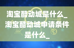 淘宝酷动城是什么_淘宝酷动城申请条件是什么_