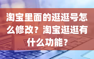 淘宝里面的逛逛号怎么修改？淘宝逛逛有什么功能？