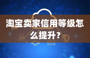 淘宝卖家信用等级怎么提升？