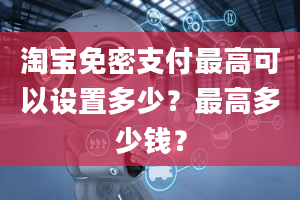 淘宝免密支付最高可以设置多少？最高多少钱？