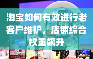 淘宝如何有效进行老客户维护，店铺综合权重飙升