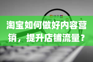 淘宝如何做好内容营销，提升店铺流量？