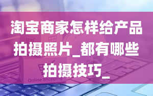 淘宝商家怎样给产品拍摄照片_都有哪些拍摄技巧_