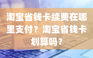 淘宝省钱卡续费在哪里支付？淘宝省钱卡划算吗？