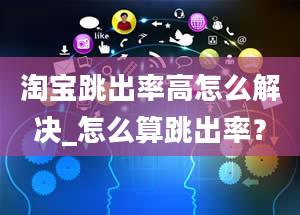 淘宝跳出率高怎么解决_怎么算跳出率？