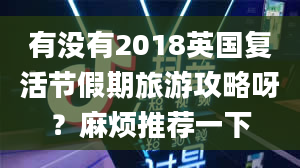 有没有2018英国复活节假期旅游攻略呀？麻烦推荐一下