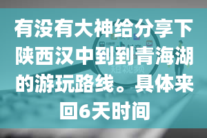 有没有大神给分享下陕西汉中到到青海湖的游玩路线。具体来回6天时间