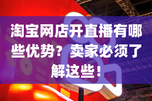 淘宝网店开直播有哪些优势？卖家必须了解这些！