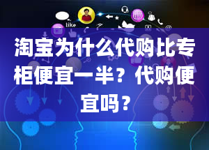 淘宝为什么代购比专柜便宜一半？代购便宜吗？