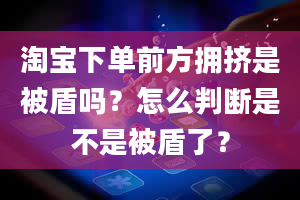 淘宝下单前方拥挤是被盾吗？怎么判断是不是被盾了？