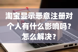 淘宝显示恶意注册对个人有什么影响吗？怎么解决？