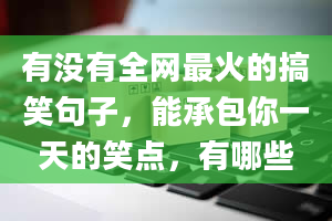 有没有全网最火的搞笑句子，能承包你一天的笑点，有哪些