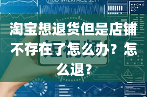 淘宝想退货但是店铺不存在了怎么办？怎么退？