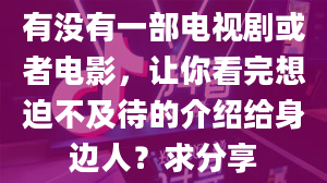 有没有一部电视剧或者电影，让你看完想迫不及待的介绍给身边人？求分享