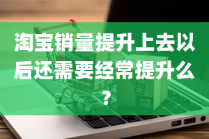 淘宝销量提升上去以后还需要经常提升么？