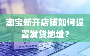 淘宝新开店铺如何设置发货地址？