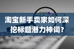 淘宝新手卖家如何深挖标题潜力神词？