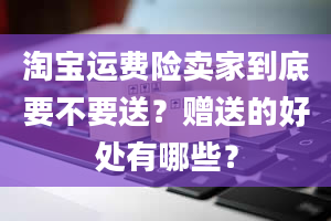 淘宝运费险卖家到底要不要送？赠送的好处有哪些？