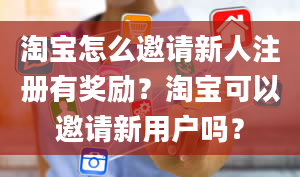 淘宝怎么邀请新人注册有奖励？淘宝可以邀请新用户吗？