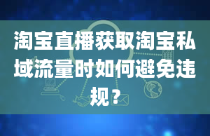 淘宝直播获取淘宝私域流量时如何避免违规？