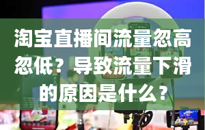 淘宝直播间流量忽高忽低？导致流量下滑的原因是什么？