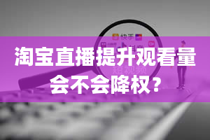 淘宝直播提升观看量会不会降权？