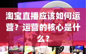 淘宝直播应该如何运营？运营的核心是什么？