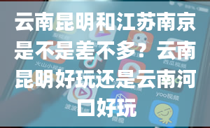 云南昆明和江苏南京是不是差不多？云南昆明好玩还是云南河口好玩