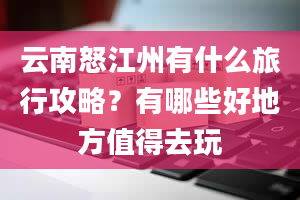 云南怒江州有什么旅行攻略？有哪些好地方值得去玩