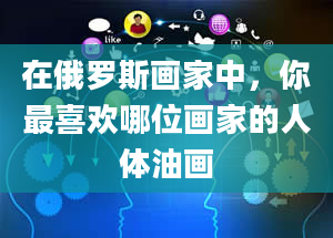 在俄罗斯画家中，你最喜欢哪位画家的人体油画