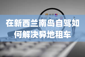 在新西兰南岛自驾如何解决异地租车