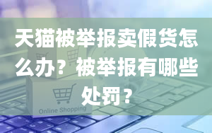 天猫被举报卖假货怎么办？被举报有哪些处罚？