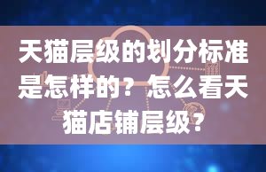 天猫层级的划分标准是怎样的？怎么看天猫店铺层级？