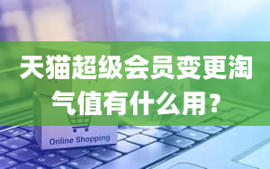 天猫超级会员变更淘气值有什么用？