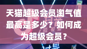 天猫超级会员淘气值最高是多少？如何成为超级会员？