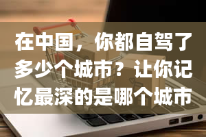 在中国，你都自驾了多少个城市？让你记忆最深的是哪个城市