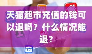 天猫超市充值的钱可以退吗？什么情况能退？