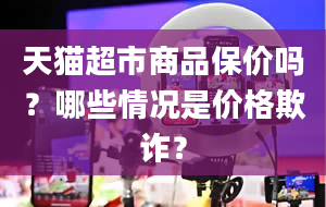 天猫超市商品保价吗？哪些情况是价格欺诈？