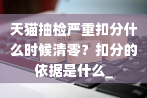 天猫抽检严重扣分什么时候清零？扣分的依据是什么_