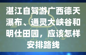 湛江自驾游广西德天瀑布、通灵大峡谷和明仕田园，应该怎样安排路线