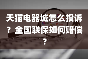 天猫电器城怎么投诉？全国联保如何赔偿？