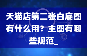 天猫店第二张白底图有什么用？主图有哪些规范_