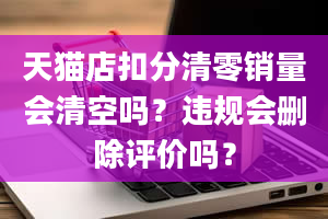 天猫店扣分清零销量会清空吗？违规会删除评价吗？