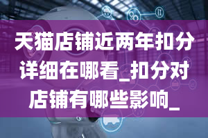 天猫店铺近两年扣分详细在哪看_扣分对店铺有哪些影响_