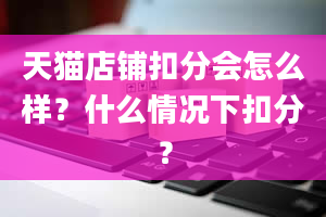 天猫店铺扣分会怎么样？什么情况下扣分？