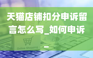 天猫店铺扣分申诉留言怎么写_如何申诉_