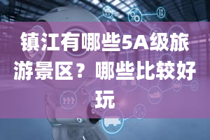 镇江有哪些5A级旅游景区？哪些比较好玩